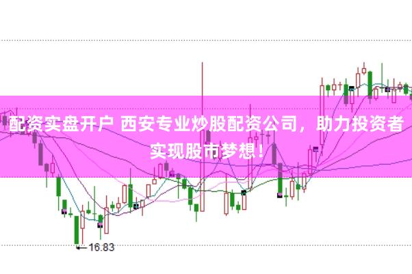配资实盘开户 西安专业炒股配资公司，助力投资者实现股市梦想！