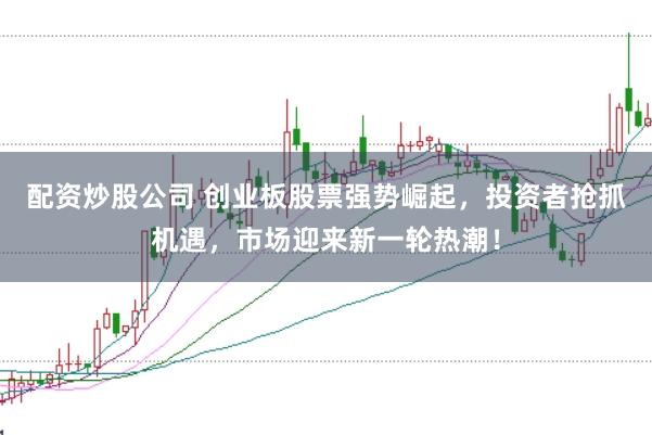 配资炒股公司 创业板股票强势崛起，投资者抢抓机遇，市场迎来新一轮热潮！