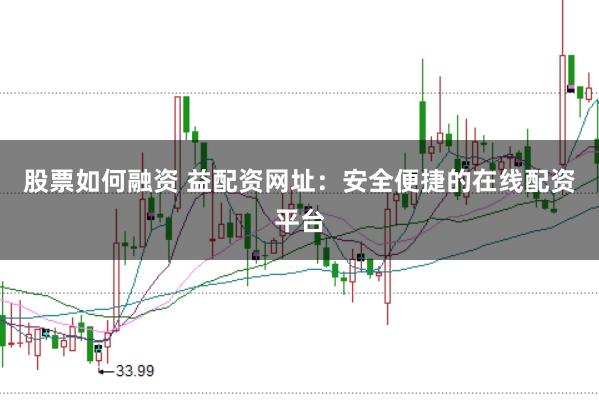 股票如何融资 益配资网址：安全便捷的在线配资平台