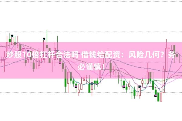 炒股10倍杠杆合法吗 借钱给配资：风险几何？务必谨慎！