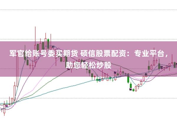 军官给账号委买期货 硕信股票配资：专业平台，助您轻松炒股