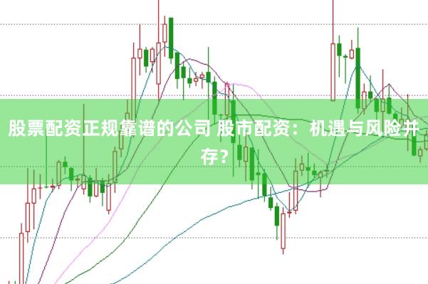 股票配资正规靠谱的公司 股市配资：机遇与风险并存？