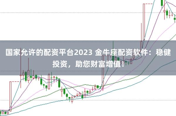 国家允许的配资平台2023 金牛座配资软件：稳健投资，助您财富增值！