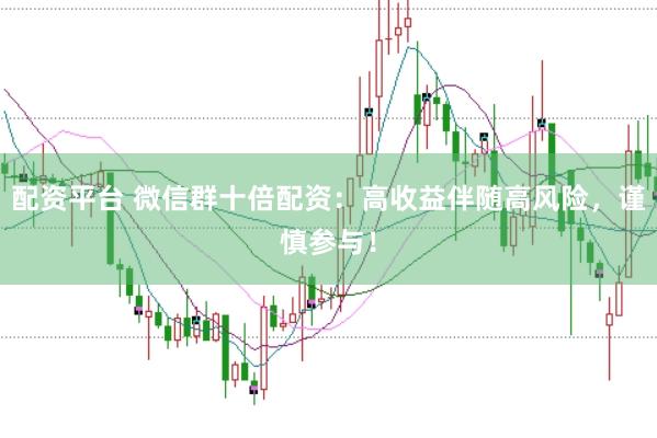 配资平台 微信群十倍配资：高收益伴随高风险，谨慎参与！