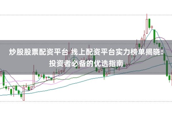 炒股股票配资平台 线上配资平台实力榜单揭晓：投资者必备的优选指南