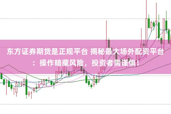 东方证券期货是正规平台 揭秘最大场外配资平台：操作暗藏风险，投资者需谨慎！
