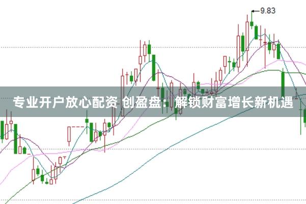 专业开户放心配资 创盈盘：解锁财富增长新机遇