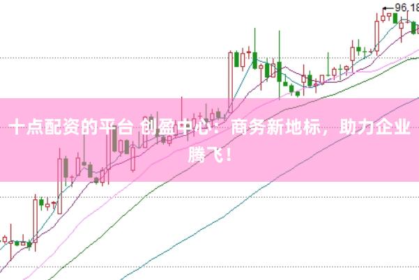 十点配资的平台 创盈中心：商务新地标，助力企业腾飞！