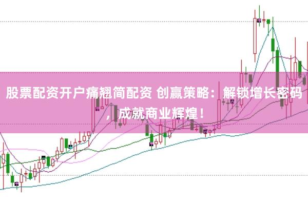 股票配资开户痛翘简配资 创赢策略：解锁增长密码，成就商业辉煌！