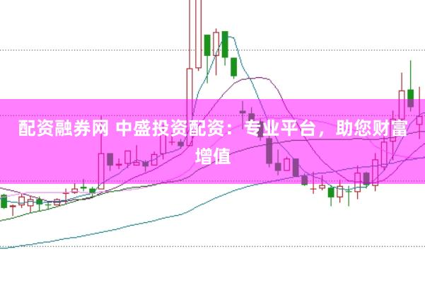 配资融券网 中盛投资配资：专业平台，助您财富增值