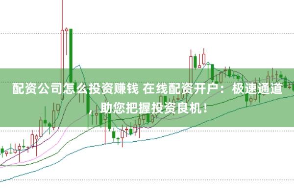 配资公司怎么投资赚钱 在线配资开户：极速通道，助您把握投资良机！