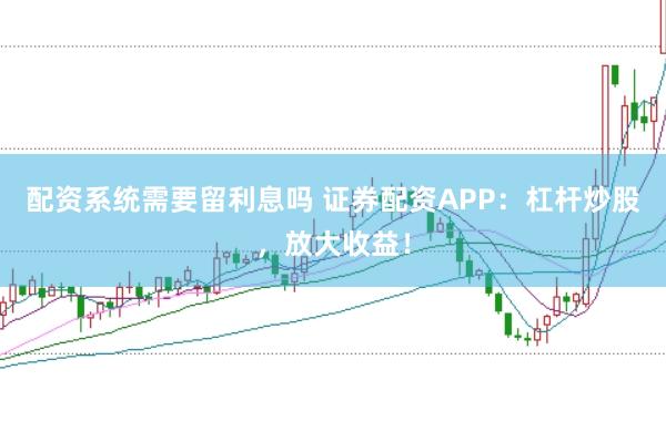 配资系统需要留利息吗 证券配资APP：杠杆炒股，放大收益！
