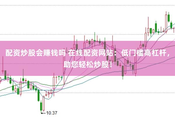 配资炒股会赚钱吗 在线配资网站：低门槛高杠杆，助您轻松炒股！