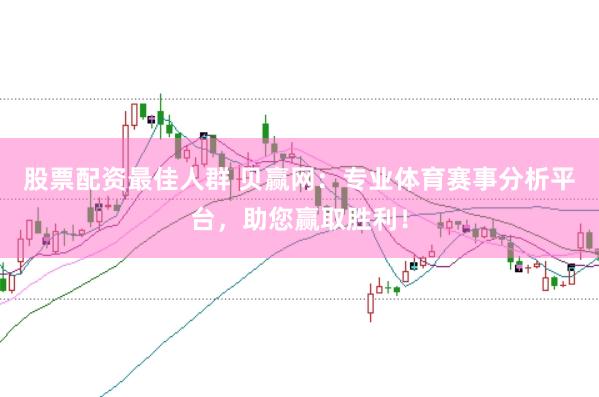 股票配资最佳人群 贝赢网：专业体育赛事分析平台，助您赢取胜利！