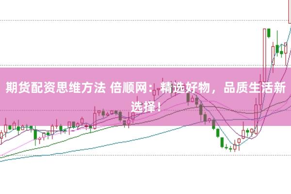 期货配资思维方法 倍顺网：精选好物，品质生活新选择！