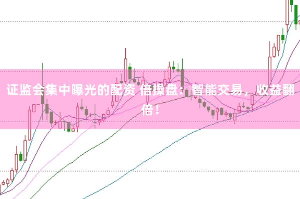 证监会集中曝光的配资 倍操盘：智能交易，收益翻倍！