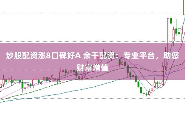 炒股配资涨8口碑好A 余干配资：专业平台，助您财富增值