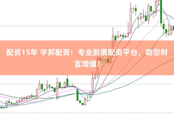 配资15年 宇邦配资：专业股票配资平台，助您财富增值！
