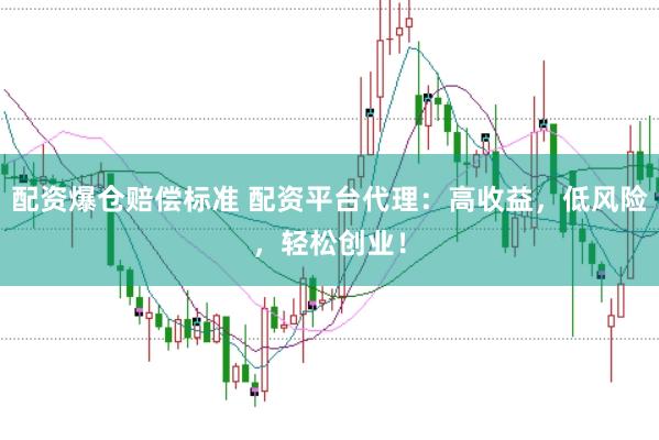 配资爆仓赔偿标准 配资平台代理：高收益，低风险，轻松创业！