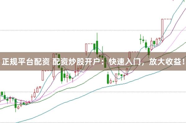 正规平台配资 配资炒股开户：快速入门，放大收益！