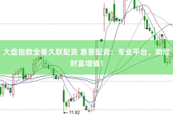 大盘指数全看久联配资 惠普配资：专业平台，助您财富增值！