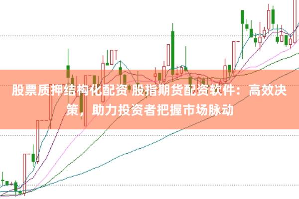 股票质押结构化配资 股指期货配资软件：高效决策，助力投资者把握市场脉动