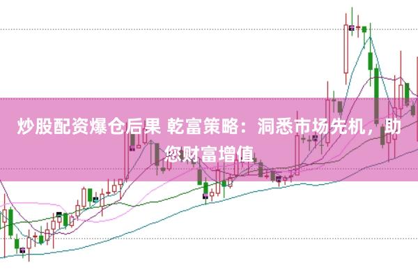 炒股配资爆仓后果 乾富策略：洞悉市场先机，助您财富增值