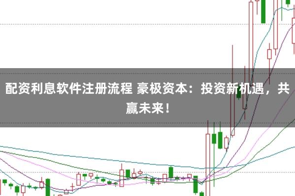 配资利息软件注册流程 豪极资本：投资新机遇，共赢未来！