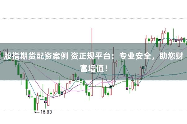 股指期货配资案例 资正规平台：专业安全，助您财富增值！