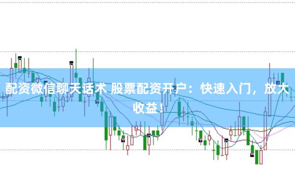 配资微信聊天话术 股票配资开户：快速入门，放大收益！