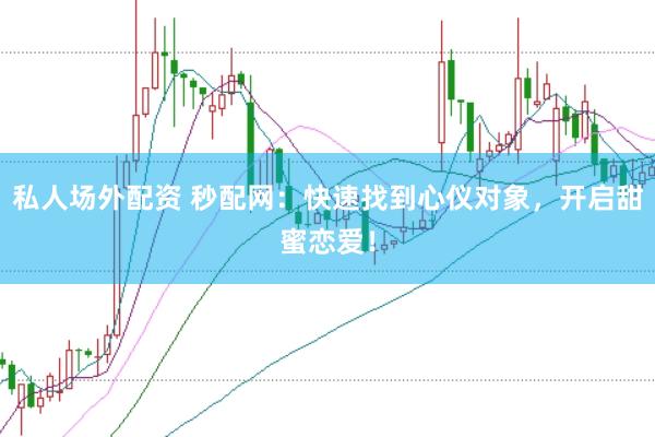 私人场外配资 秒配网：快速找到心仪对象，开启甜蜜恋爱！