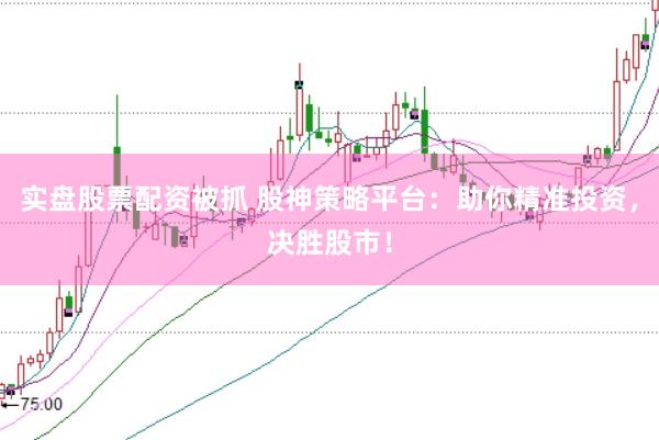 实盘股票配资被抓 股神策略平台：助你精准投资，决胜股市！