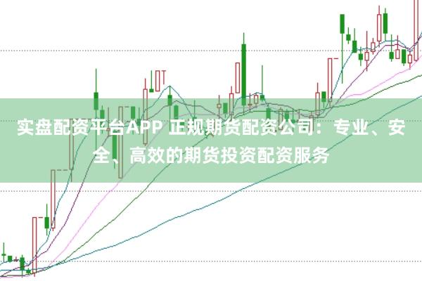 实盘配资平台APP 正规期货配资公司：专业、安全、高效的期货投资配资服务