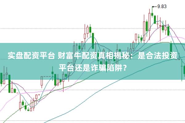 实盘配资平台 财富牛配资真相揭秘：是合法投资平台还是诈骗陷阱？