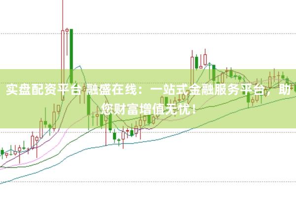 实盘配资平台 融盛在线：一站式金融服务平台，助您财富增值无忧！