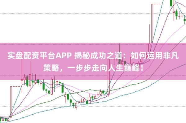 实盘配资平台APP 揭秘成功之道：如何运用非凡策略，一步步走向人生巅峰！