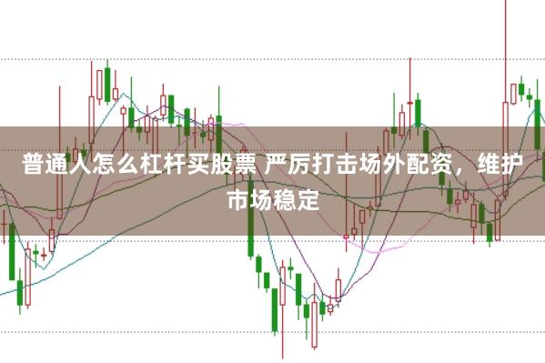 普通人怎么杠杆买股票 严厉打击场外配资，维护市场稳定