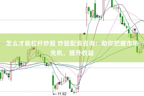 怎么才能杠杆炒股 炒股配资咨询：助你把握市场先机，提升收益