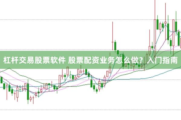 杠杆交易股票软件 股票配资业务怎么做？入门指南