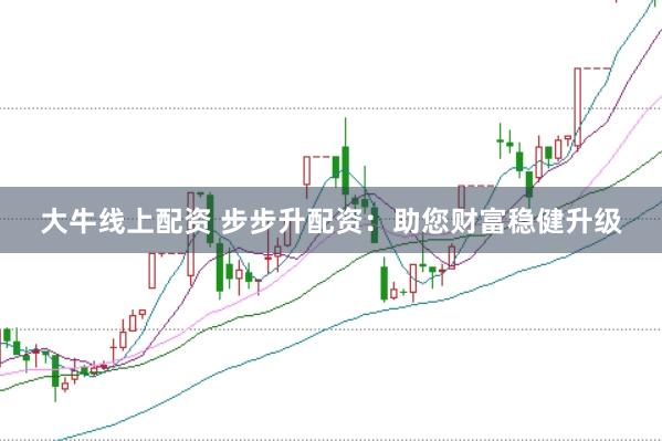 大牛线上配资 步步升配资：助您财富稳健升级