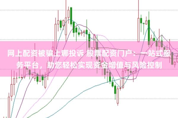 网上配资被骗上哪投诉 股票配资门户：一站式服务平台，助您轻松实现资金增值与风险控制