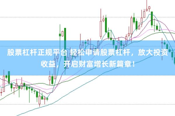 股票杠杆正规平台 轻松申请股票杠杆，放大投资收益，开启财富增长新篇章！