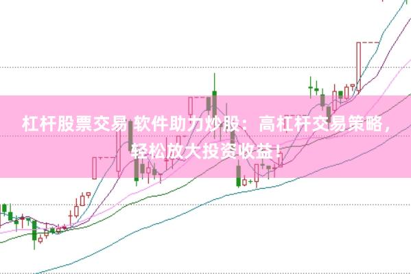 杠杆股票交易 软件助力炒股：高杠杆交易策略，轻松放大投资收益！