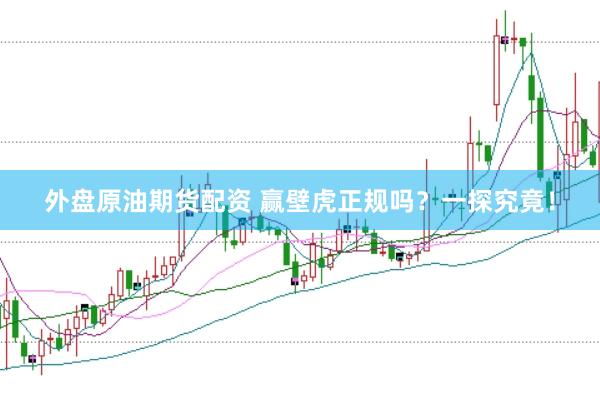 外盘原油期货配资 赢壁虎正规吗？一探究竟！