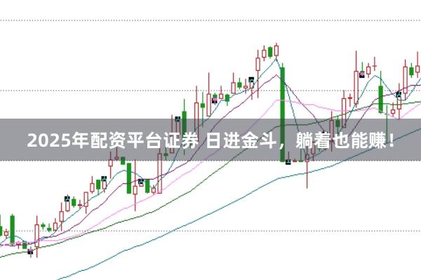 2025年配资平台证券 日进金斗，躺着也能赚！