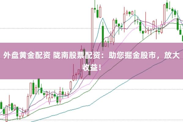 外盘黄金配资 陇南股票配资：助您掘金股市，放大收益！