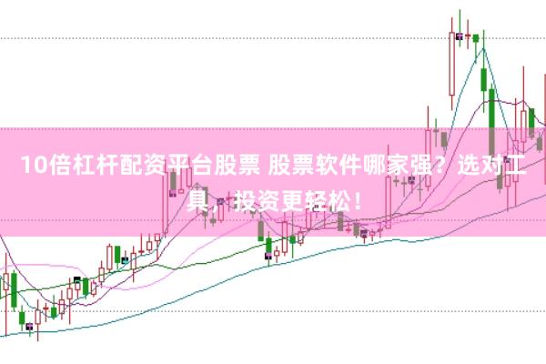 10倍杠杆配资平台股票 股票软件哪家强？选对工具，投资更轻松！