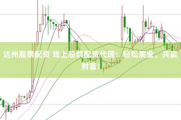 达州股票配资 线上股票配资代理：轻松展业，共赢财富！