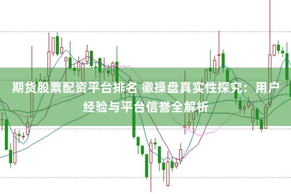 期货股票配资平台排名 徽操盘真实性探究：用户经验与平台信誉全解析