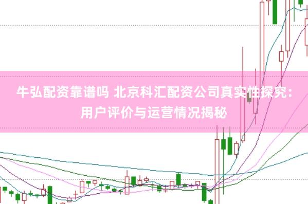 牛弘配资靠谱吗 北京科汇配资公司真实性探究：用户评价与运营情况揭秘